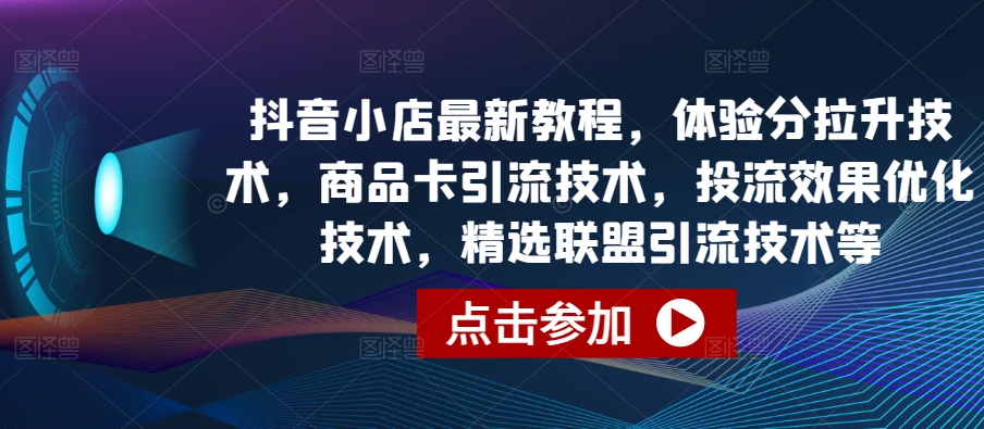 抖音小店最新教程，体验分拉升技术，商品卡引流技术，投流效果优化技术，精选联盟引流技术等-云网创