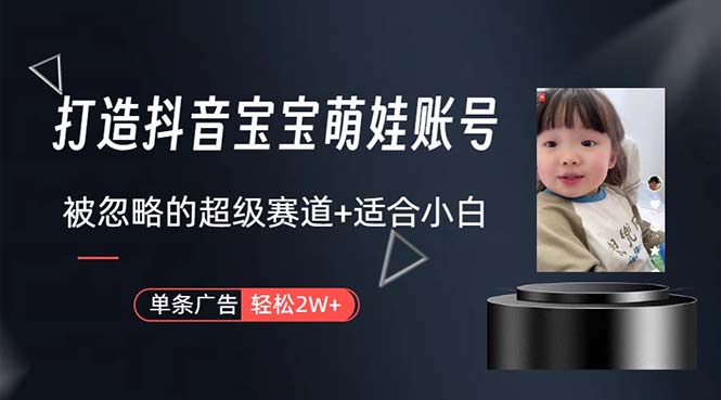 （10458期）打造抖音宝宝账号，一条广告2W，大部分人忽略的超级赛道，小白简单入手-云网创