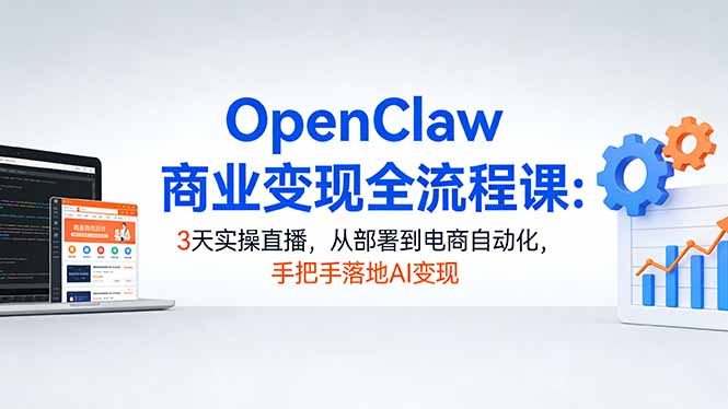 OpenClaw商业变现全流程课：3天实操直播，从部署到电商自动化，手把手落地AI变现-云网创